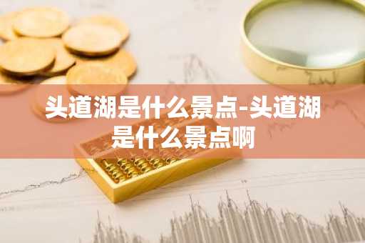 头道湖是什么景点-头道湖是什么景点啊-第1张图片-芙蓉之城