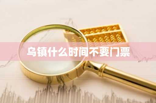 乌镇什么时间不要门票-第1张图片-芙蓉之城