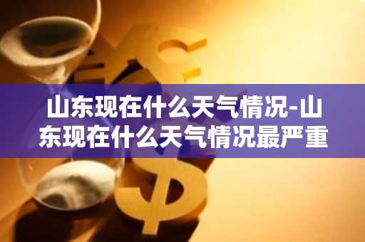 山东现在什么天气情况-山东现在什么天气情况最严重-第1张图片-芙蓉之城