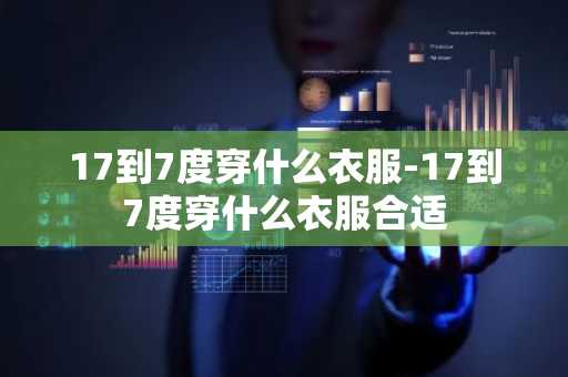 17到7度穿什么衣服-17到7度穿什么衣服合适-第1张图片-芙蓉之城