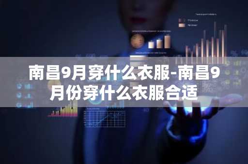 南昌9月穿什么衣服-南昌9月份穿什么衣服合适-第1张图片-芙蓉之城