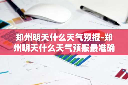 郑州明天什么天气预报-郑州明天什么天气预报最准确-第1张图片-芙蓉之城