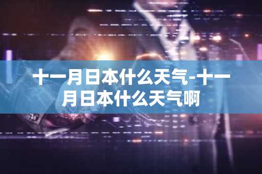 十一月日本什么天气-十一月日本什么天气啊-第1张图片-芙蓉之城