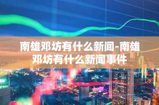 南雄邓坊有什么新闻-南雄邓坊有什么新闻事件-第1张图片-芙蓉之城