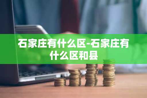 石家庄有什么区-石家庄有什么区和县-第1张图片-芙蓉之城