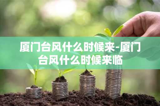 厦门台风什么时候来-厦门台风什么时候来临-第1张图片-芙蓉之城