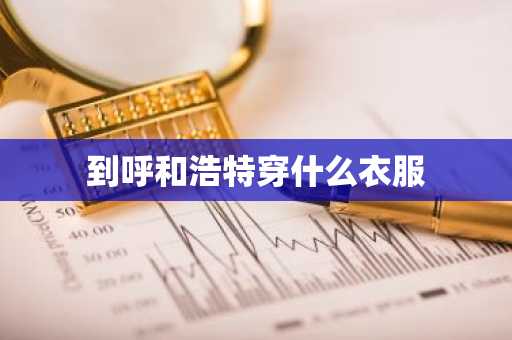 到呼和浩特穿什么衣服-第1张图片-芙蓉之城
