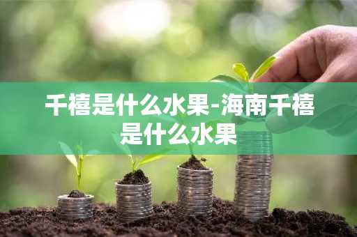 千禧是什么水果-海南千禧是什么水果-第1张图片-芙蓉之城
