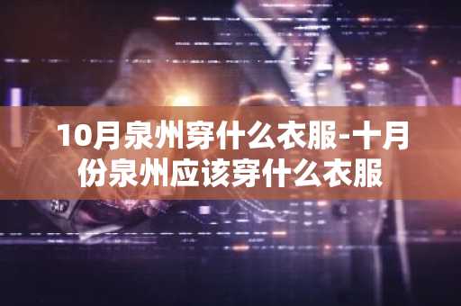 10月泉州穿什么衣服-十月份泉州应该穿什么衣服-第1张图片-芙蓉之城
