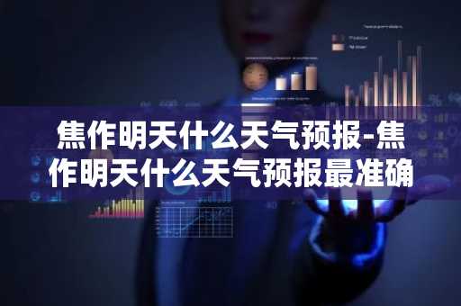 焦作明天什么天气预报-焦作明天什么天气预报最准确-第1张图片-芙蓉之城