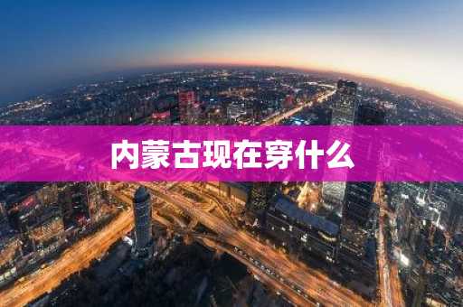 内蒙古现在穿什么-第1张图片-芙蓉之城