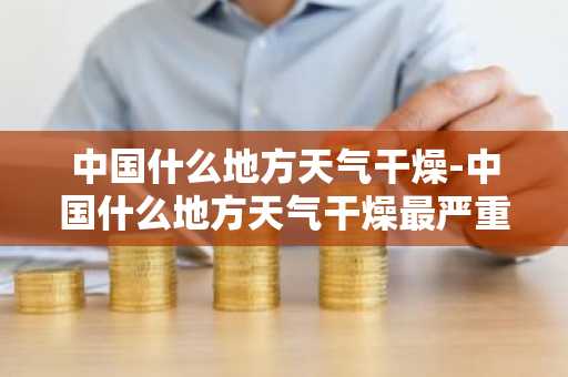 中国什么地方天气干燥-中国什么地方天气干燥最严重-第1张图片-芙蓉之城