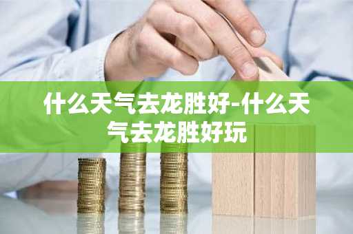 什么天气去龙胜好-什么天气去龙胜好玩-第1张图片-芙蓉之城