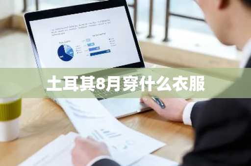 土耳其8月穿什么衣服-第1张图片-芙蓉之城