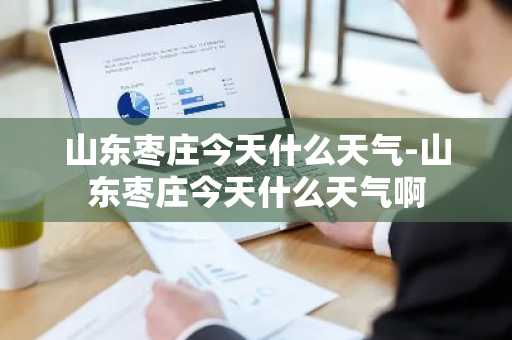 山东枣庄今天什么天气-山东枣庄今天什么天气啊-第1张图片-芙蓉之城