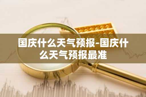 国庆什么天气预报-国庆什么天气预报最准-第1张图片-芙蓉之城