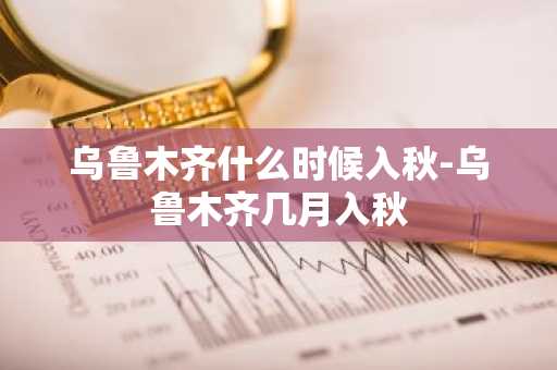乌鲁木齐什么时候入秋-乌鲁木齐几月入秋-第1张图片-芙蓉之城