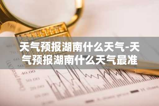 天气预报湖南什么天气-天气预报湖南什么天气最准-第1张图片-芙蓉之城
