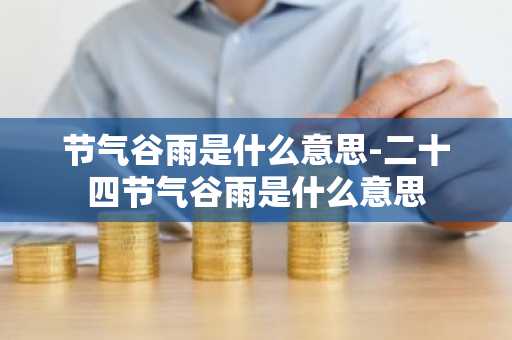 节气谷雨是什么意思-二十四节气谷雨是什么意思-第1张图片-芙蓉之城