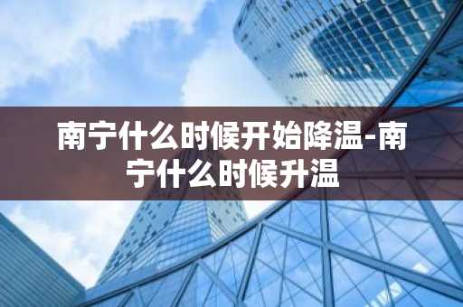 南宁什么时候开始降温-南宁什么时候升温-第1张图片-芙蓉之城