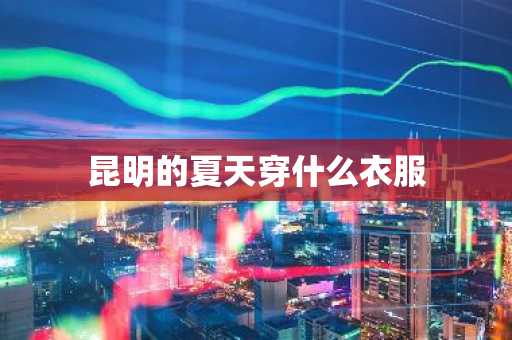 昆明的夏天穿什么衣服-第1张图片-芙蓉之城