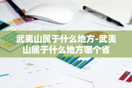 武夷山属于什么地方-武夷山属于什么地方哪个省-第1张图片-芙蓉之城