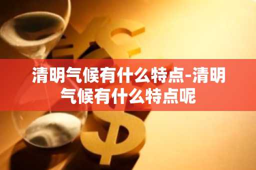 清明气候有什么特点-清明气候有什么特点呢-第1张图片-芙蓉之城