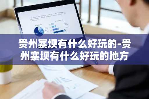 贵州寨坝有什么好玩的-贵州寨坝有什么好玩的地方-第1张图片-芙蓉之城