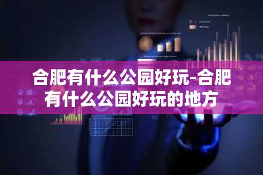 合肥有什么公园好玩-合肥有什么公园好玩的地方-第1张图片-芙蓉之城