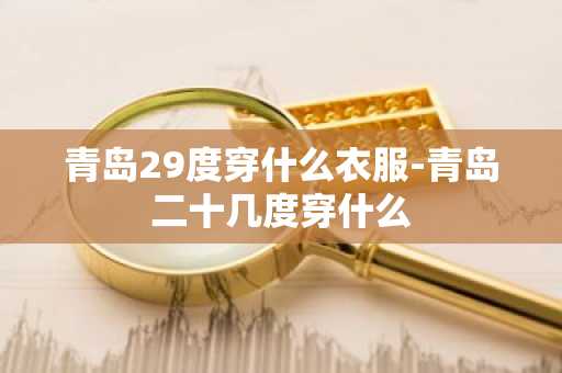 青岛29度穿什么衣服-青岛二十几度穿什么-第1张图片-芙蓉之城