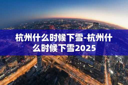 杭州什么时候下雪-杭州什么时候下雪2025-第1张图片-芙蓉之城