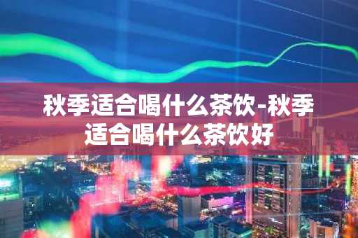 秋季适合喝什么茶饮-秋季适合喝什么茶饮好-第1张图片-芙蓉之城