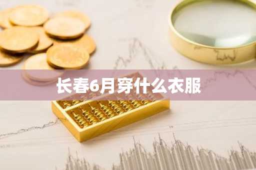 长春6月穿什么衣服-第1张图片-芙蓉之城
