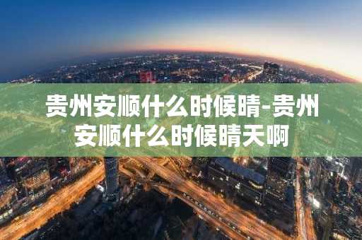 贵州安顺什么时候晴-贵州安顺什么时候晴天啊-第1张图片-芙蓉之城