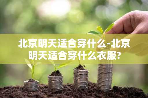北京明天适合穿什么-北京明天适合穿什么衣服?-第1张图片-芙蓉之城