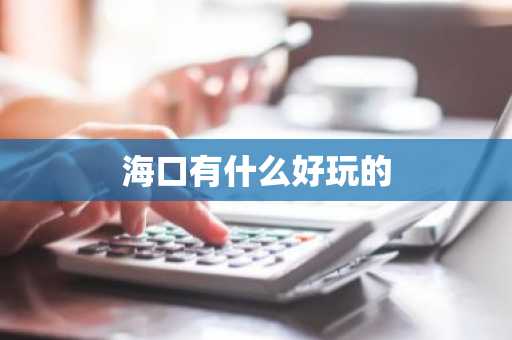 海口有什么好玩的-第1张图片-芙蓉之城