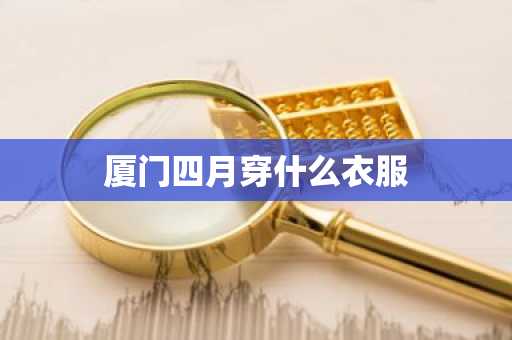 厦门四月穿什么衣服-第1张图片-芙蓉之城