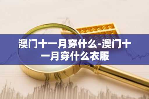 澳门十一月穿什么-澳门十一月穿什么衣服-第1张图片-芙蓉之城