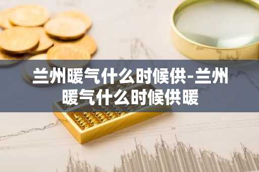 兰州暖气什么时候供-兰州暖气什么时候供暖-第1张图片-芙蓉之城
