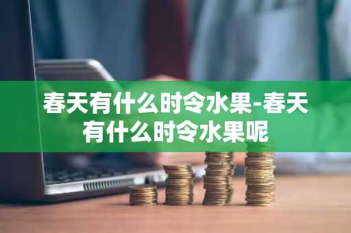 春天有什么时令水果-春天有什么时令水果呢-第1张图片-芙蓉之城