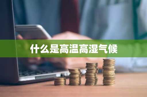 什么是高温高湿气候-第1张图片-芙蓉之城