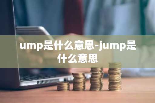 ump是什么意思-jump是什么意思-第1张图片-芙蓉之城