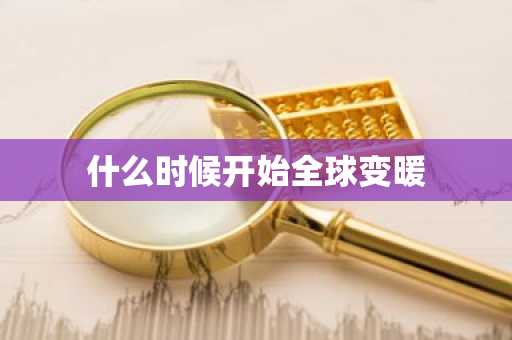 什么时候开始全球变暖-第1张图片-芙蓉之城